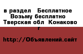  в раздел : Бесплатное » Возьму бесплатно . Тверская обл.,Конаково г.